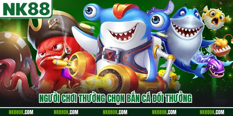 Người chơi thường chọn bắn cá đổi thưởng 