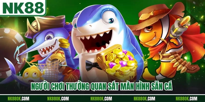 Người chơi thường quan sát màn hình săn cá 